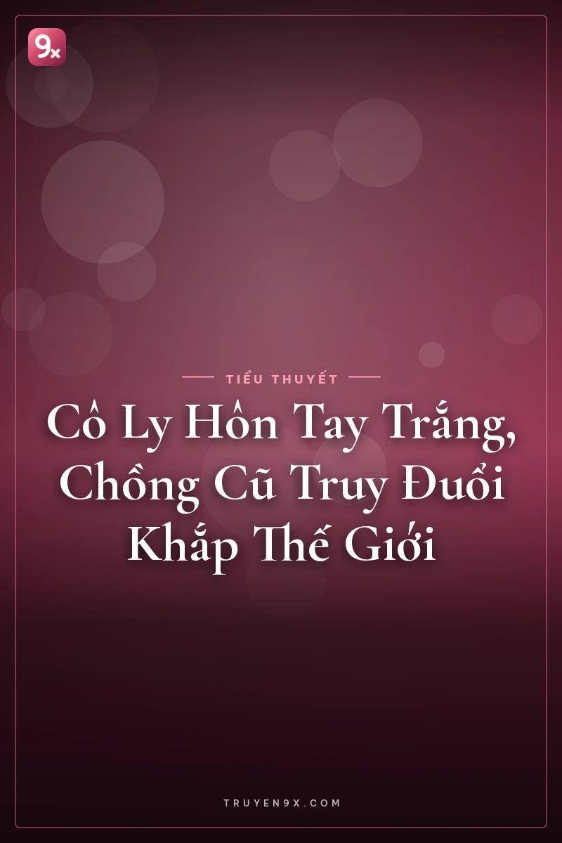 Cô Ly Hôn Tay Trắng, Chồng Cũ Truy Đuổi Khắp Thế Giới