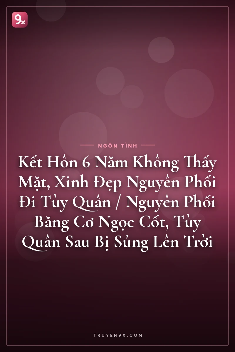 Kết Hôn 6 Năm Không Thấy Mặt, Xinh Đẹp Nguyên Phối Đi Tùy Quân / Nguyên Phối Băng Cơ Ngọc Cốt, Tùy Quân Sau Bị Sủng Lên Trời