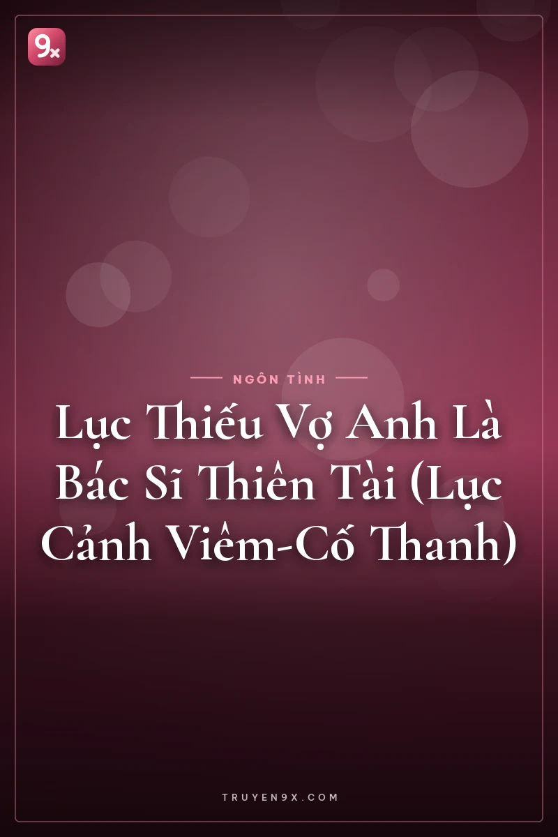 Lục Thiếu Vợ Anh Là Bác Sĩ Thiên Tài (Lục Cảnh Viêm-Cố Thanh)