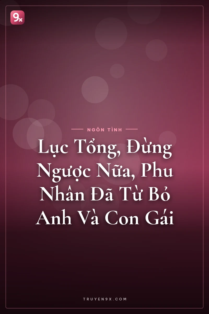 Lục Tổng, Đừng Ngược Nữa, Phu Nhân Đã Từ Bỏ Anh Và Con Gái