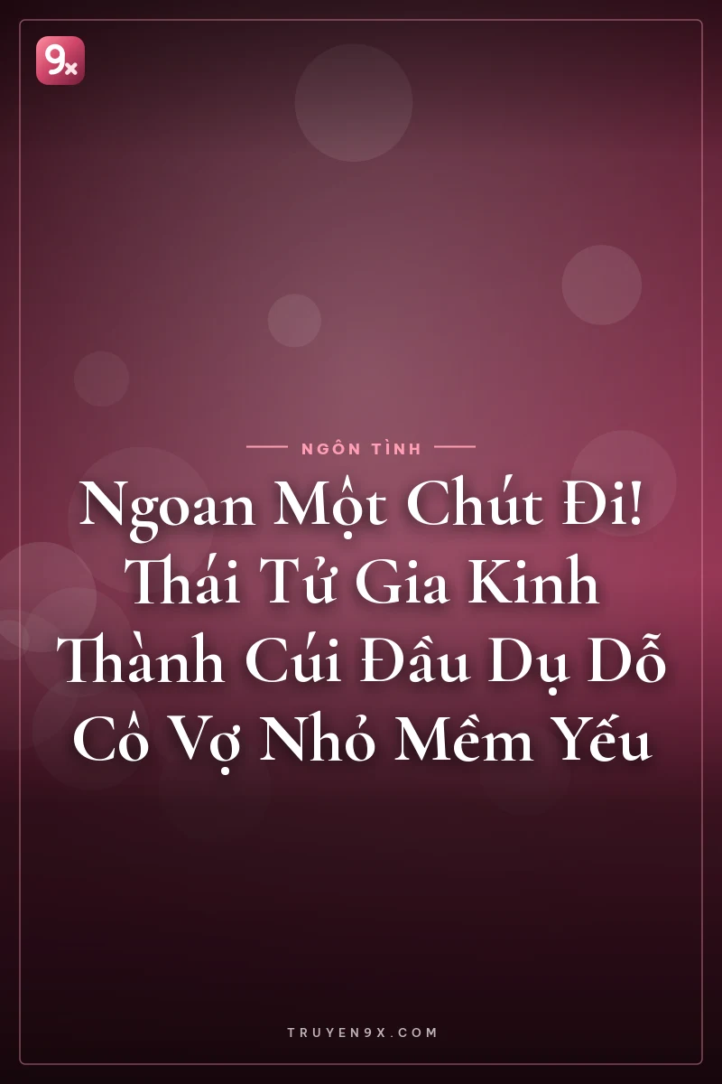 Ngoan Một Chút Đi! Thái Tử Gia Kinh Thành Cúi Đầu Dụ Dỗ Cô Vợ Nhỏ Mềm Yếu